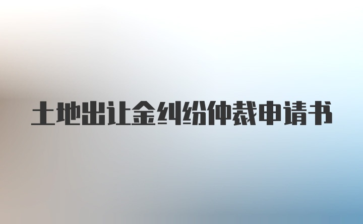 土地出让金纠纷仲裁申请书