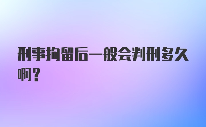 刑事拘留后一般会判刑多久啊？