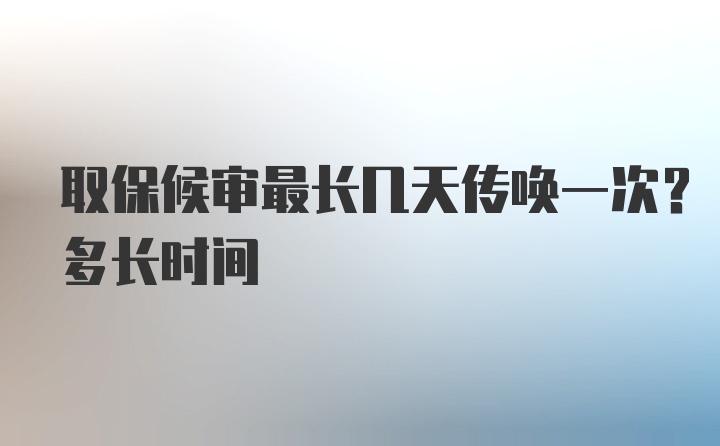 取保候审最长几天传唤一次？多长时间