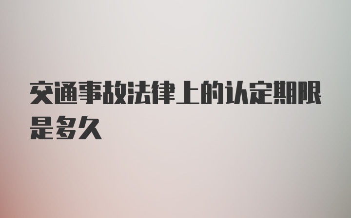 交通事故法律上的认定期限是多久