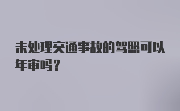 未处理交通事故的驾照可以年审吗？