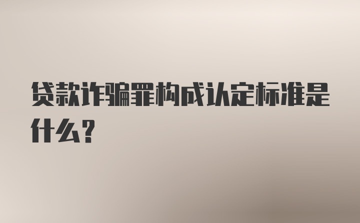 贷款诈骗罪构成认定标准是什么？