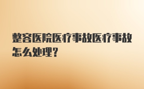 整容医院医疗事故医疗事故怎么处理？