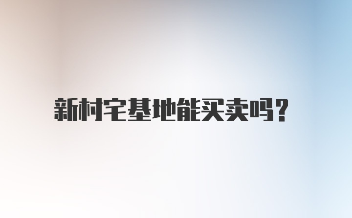 新村宅基地能买卖吗？