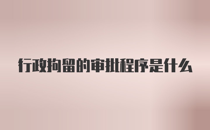 行政拘留的审批程序是什么