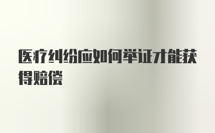 医疗纠纷应如何举证才能获得赔偿