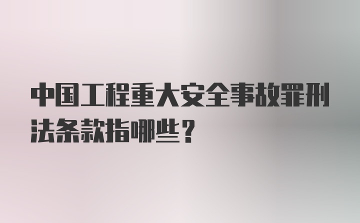 中国工程重大安全事故罪刑法条款指哪些？