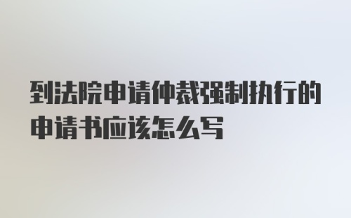 到法院申请仲裁强制执行的申请书应该怎么写