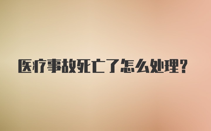 医疗事故死亡了怎么处理?