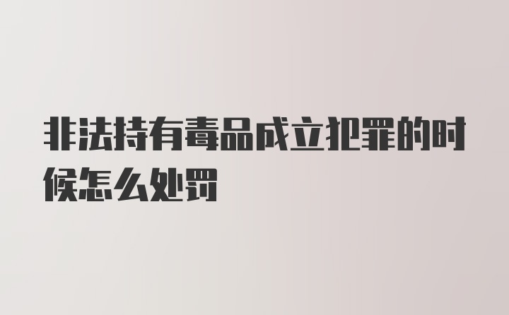 非法持有毒品成立犯罪的时候怎么处罚