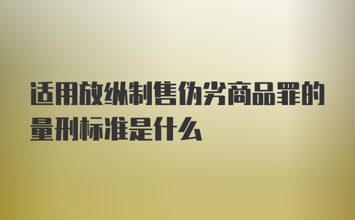 适用放纵制售伪劣商品罪的量刑标准是什么