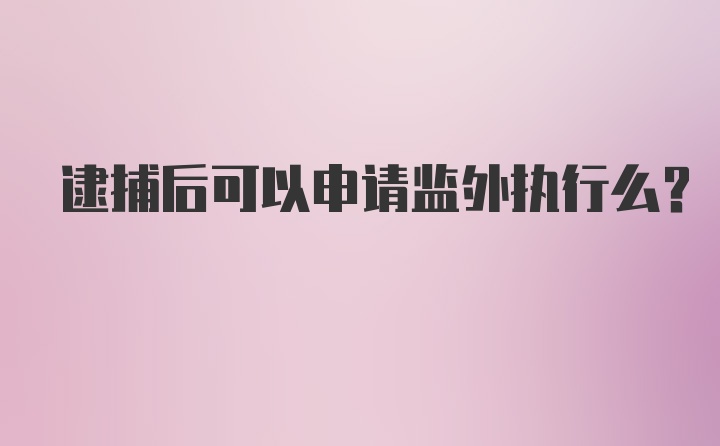 逮捕后可以申请监外执行么？