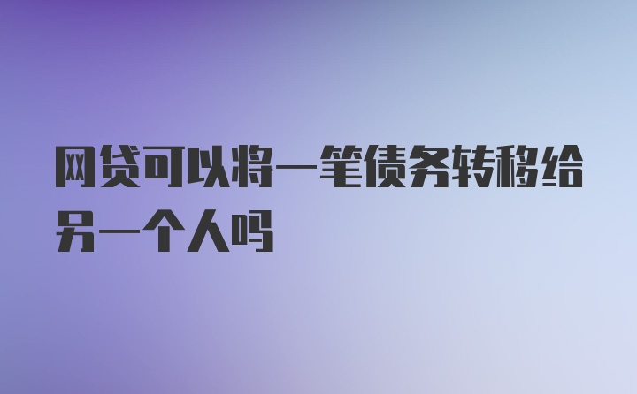 网贷可以将一笔债务转移给另一个人吗