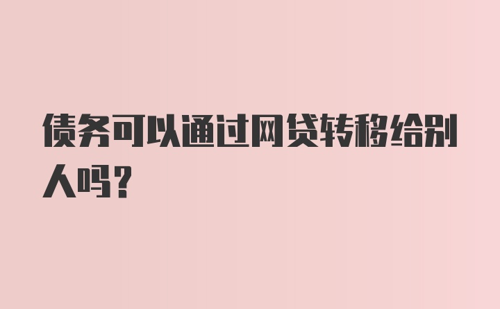 债务可以通过网贷转移给别人吗？