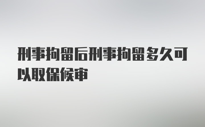 刑事拘留后刑事拘留多久可以取保候审