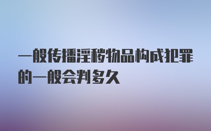 一般传播淫秽物品构成犯罪的一般会判多久