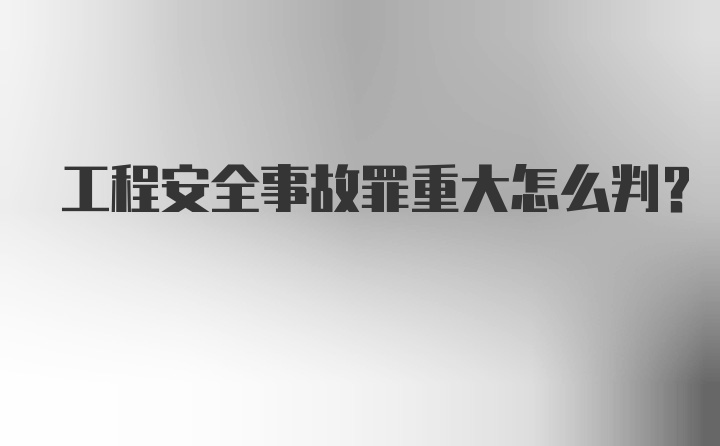 工程安全事故罪重大怎么判？