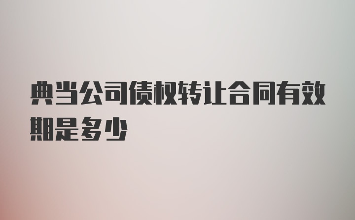 典当公司债权转让合同有效期是多少