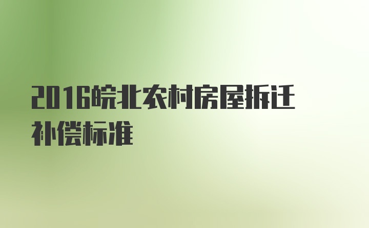 2016皖北农村房屋拆迁补偿标准