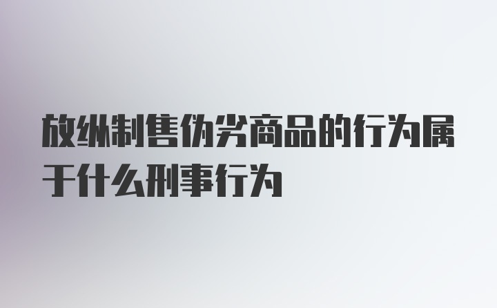 放纵制售伪劣商品的行为属于什么刑事行为