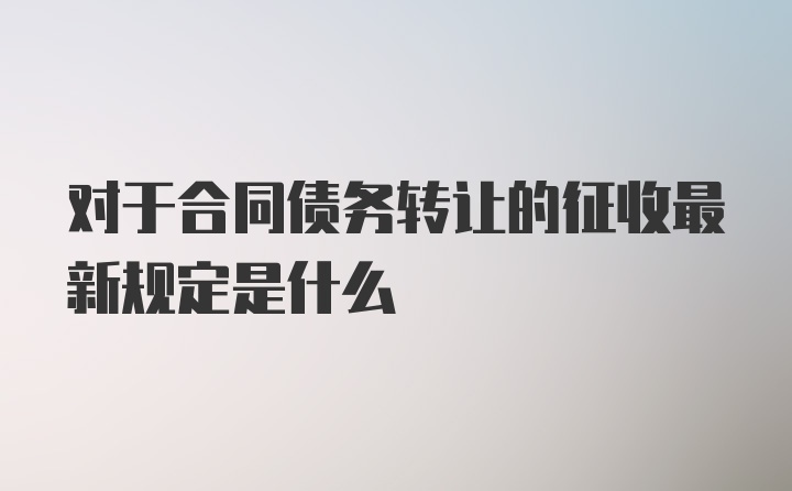 对于合同债务转让的征收最新规定是什么