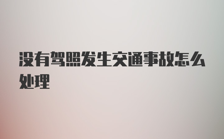 没有驾照发生交通事故怎么处理