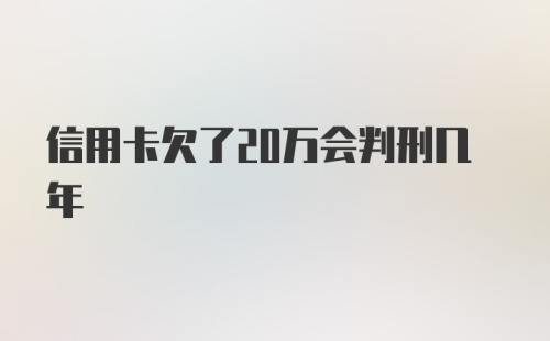 信用卡欠了20万会判刑几年