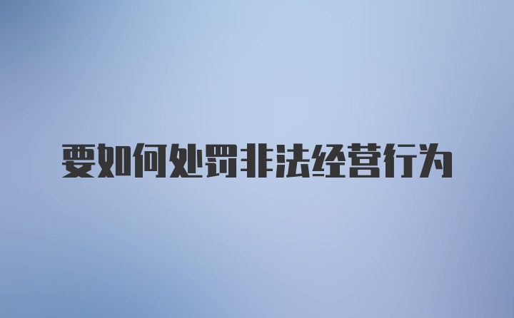 要如何处罚非法经营行为