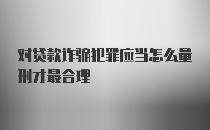 对贷款诈骗犯罪应当怎么量刑才最合理