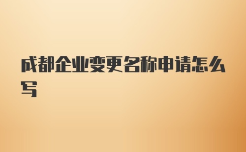 成都企业变更名称申请怎么写