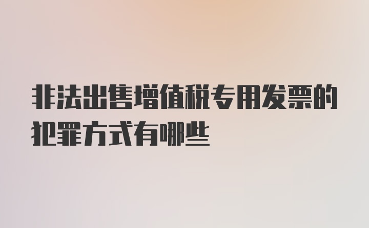 非法出售增值税专用发票的犯罪方式有哪些