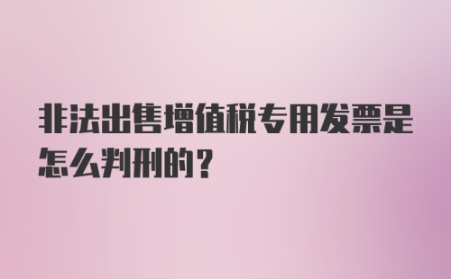 非法出售增值税专用发票是怎么判刑的?