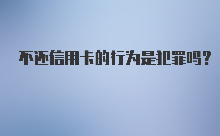 不还信用卡的行为是犯罪吗？