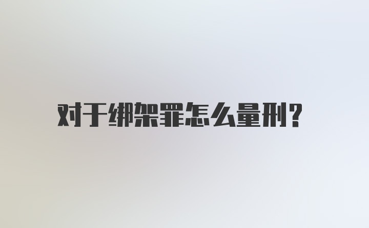 对于绑架罪怎么量刑？