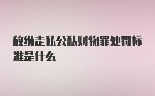 放纵走私公私财物罪处罚标准是什么