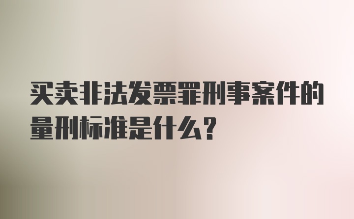 买卖非法发票罪刑事案件的量刑标准是什么？