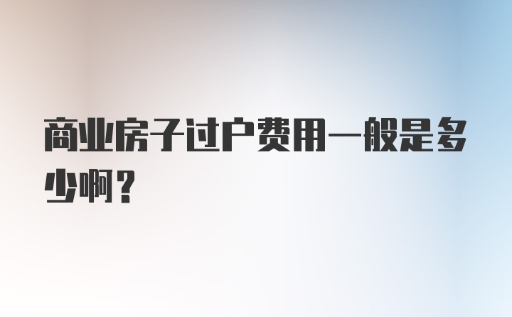 商业房子过户费用一般是多少啊？