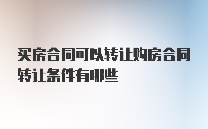 买房合同可以转让购房合同转让条件有哪些