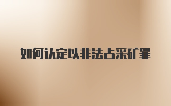 如何认定以非法占采矿罪