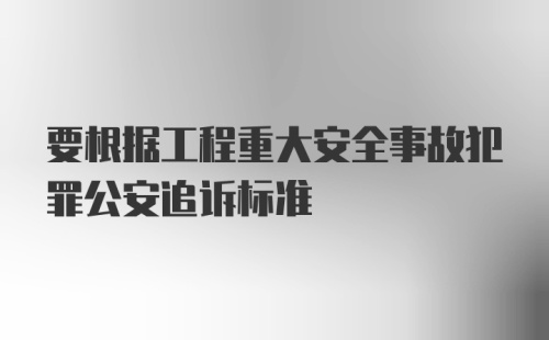 要根据工程重大安全事故犯罪公安追诉标准