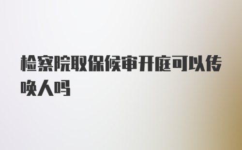 检察院取保候审开庭可以传唤人吗