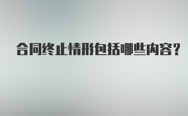 合同终止情形包括哪些内容？