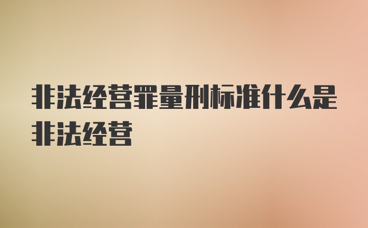 非法经营罪量刑标准什么是非法经营