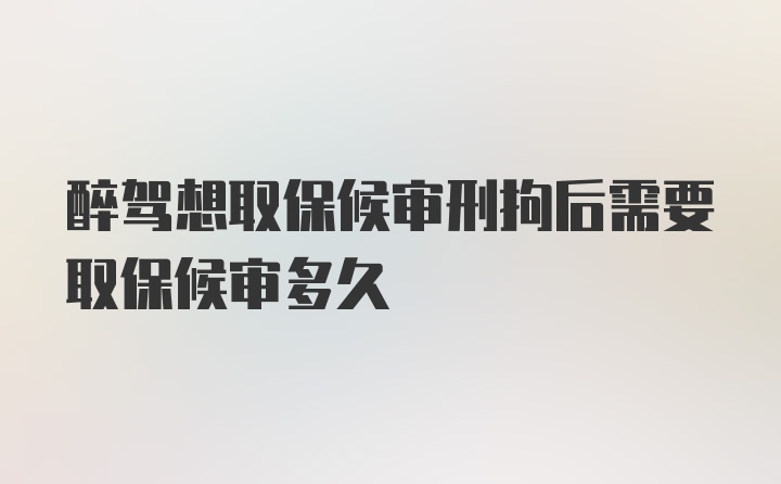 醉驾想取保候审刑拘后需要取保候审多久