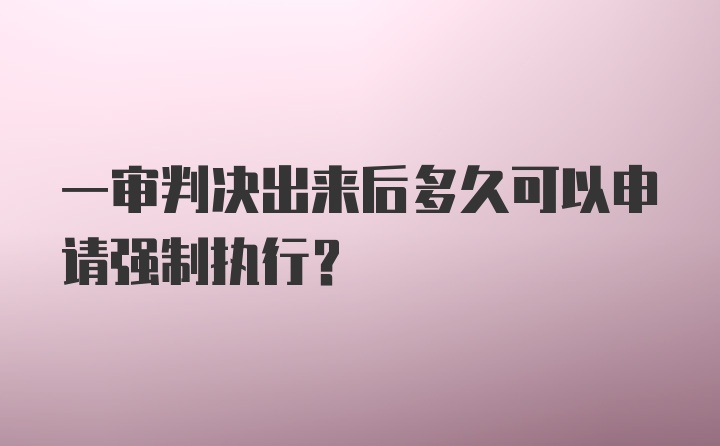 一审判决出来后多久可以申请强制执行?