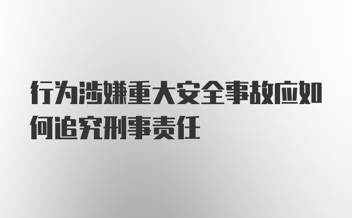 行为涉嫌重大安全事故应如何追究刑事责任