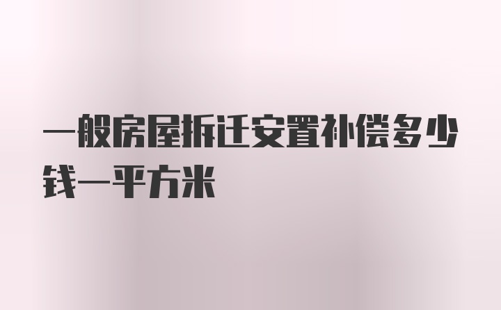 一般房屋拆迁安置补偿多少钱一平方米