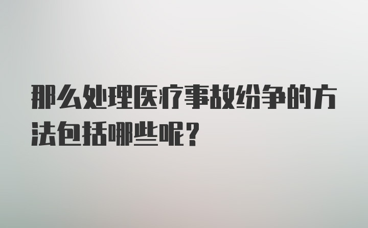 那么处理医疗事故纷争的方法包括哪些呢？