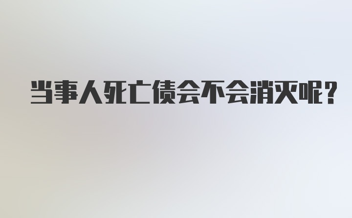 当事人死亡债会不会消灭呢？