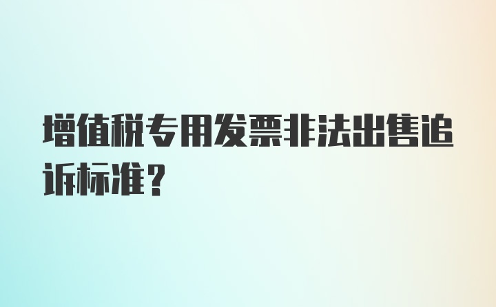 增值税专用发票非法出售追诉标准？